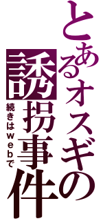 とあるオスギの誘拐事件（続きはｗｅｂで）