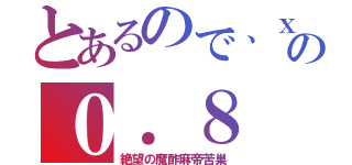 とあるので、ｘはの０．８（絶望の魔酢麻帝苦巣）