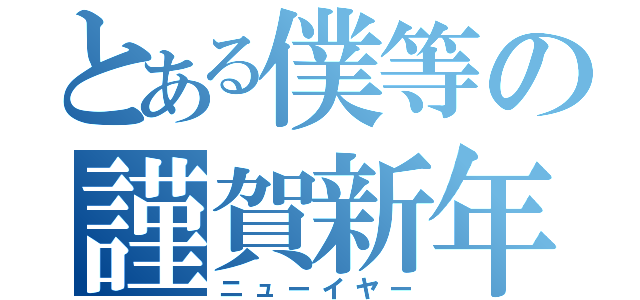 とある僕等の謹賀新年（ニューイヤー）