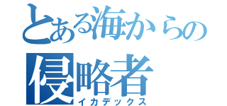 とある海からの侵略者（イカデックス）