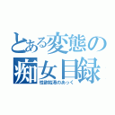 とある変態の痴女目録（性欲枯渇のあっく）