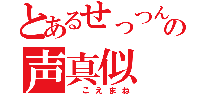 とあるせっつんの声真似（ こえまね）