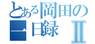 とある岡田の一日録Ⅱ（）