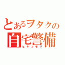 とあるヲタクの自宅警備（ヒキコモリ）