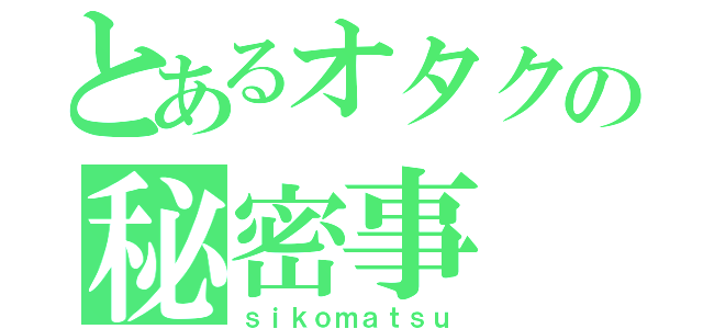 とあるオタクの秘密事（ｓｉｋｏｍａｔｓｕ）