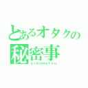 とあるオタクの秘密事（ｓｉｋｏｍａｔｓｕ）