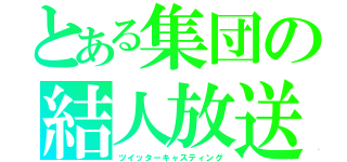 とある集団の結人放送（ツイッターキャスティング）