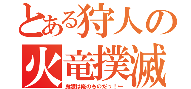 とある狩人の火竜撲滅（鬼嫁は俺のものだっ！←）