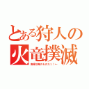 とある狩人の火竜撲滅（鬼嫁は俺のものだっ！←）