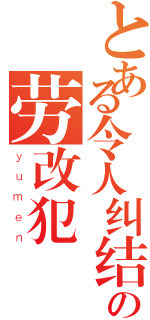 とある令人纠结の劳改犯（ｙｕｍｅｎ）