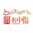 とある矢部健司の問名中傷（「なんだおめぇ」）