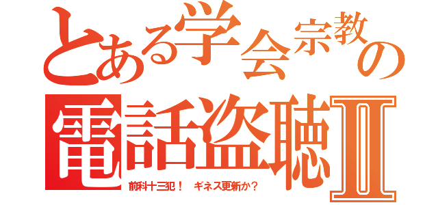 とある学会宗教の電話盗聴Ⅱ（前科十三犯！　ギネス更新か？）