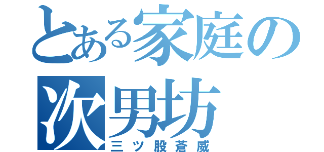 とある家庭の次男坊（三ツ股蒼威）