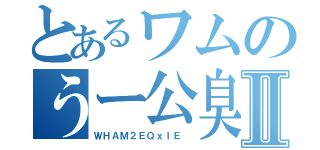 とあるワムのうー公臭Ⅱ（ＷＨＡＭ２ＥＱｘｌＥ ）