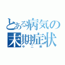 とある病気の末期症状（中二病）