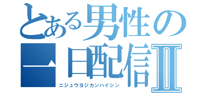 とある男性の一日配信Ⅱ（ニジュウヨジカンハイシン）