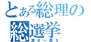 とある総理の総選挙（清き一票を）