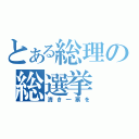 とある総理の総選挙（清き一票を）