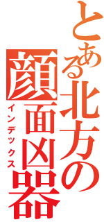 とある北方の顔面凶器（インデックス）