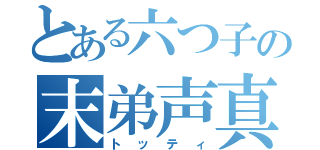 とある六つ子の末弟声真似（トッティ）