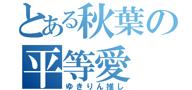 とある秋葉の平等愛（ゆきりん推し）