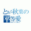 とある秋葉の平等愛（ゆきりん推し）