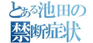 とある池田の禁断症状（）