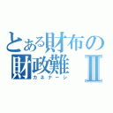 とある財布の財政難Ⅱ（カネナーシ）