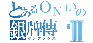 とあるＯＮＬＹの銀牌傳說Ⅱ（インデックス）