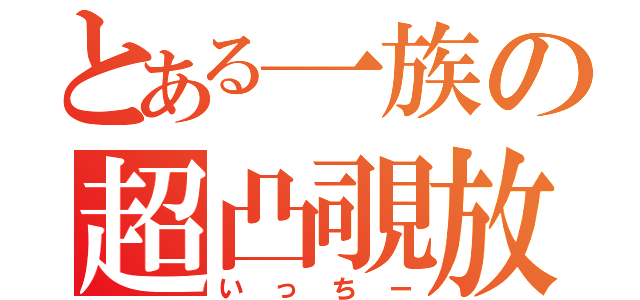 とある一族の超凸覗放（いっちー）