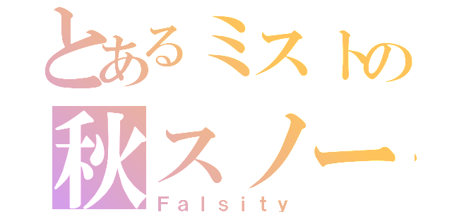 とあるミストの秋スノー（Ｆａｌｓｉｔｙ）