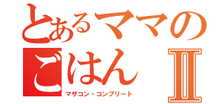 とあるママのごはんⅡ（マザコン・コンプリート）