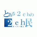 とある２ｃｈの２ｃｈ民（スーパー廃人）