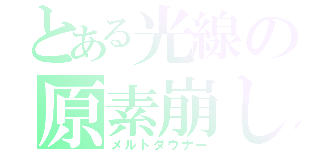 とある光線の原素崩し（メルトダウナー）