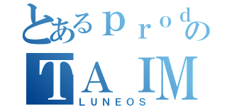 とあるｐｒｏｄｕｃｃｉｏｎのＴＡＩＭＡＳ（ＬＵＮＥＯＳ）