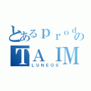 とあるｐｒｏｄｕｃｃｉｏｎのＴＡＩＭＡＳ（ＬＵＮＥＯＳ）