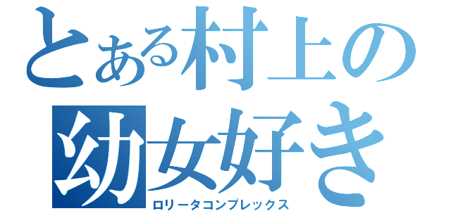 とある村上の幼女好き（ロリータコンプレックス）