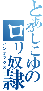 とあるしこゆのロリ奴隷（インデックス）