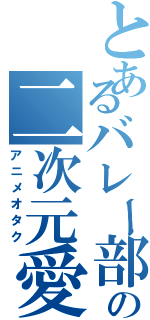 とあるバレー部の二次元愛者（アニメオタク）