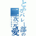 とあるバレー部の二次元愛者（アニメオタク）