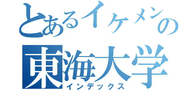 とあるイケメンの東海大学（インデックス）