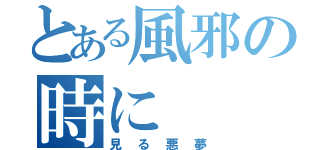 とある風邪の時に（見る悪夢）