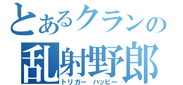 とあるクランの乱射野郎（トリガー ハッピー）