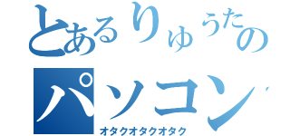 とあるりゅうたオカマのパソコン人生（オタクオタクオタク）