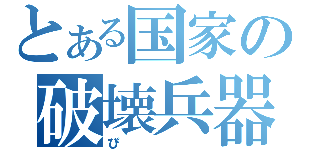 とある国家の破壊兵器（ぴ）