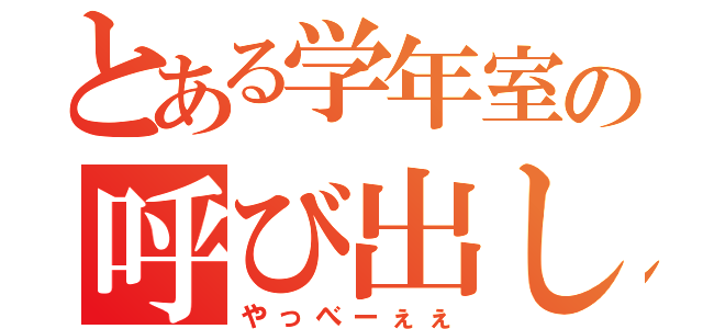 とある学年室の呼び出し（やっべーぇぇ）