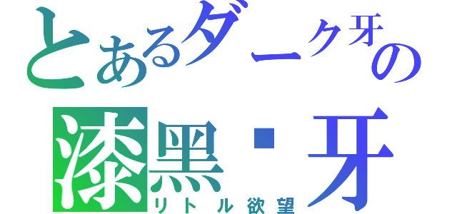 とあるダーク牙の漆黑獠牙（リトル欲望）