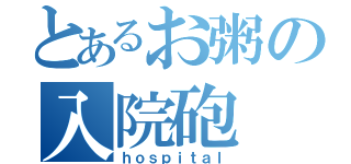 とあるお粥の入院砲（ｈｏｓｐｉｔａｌ）