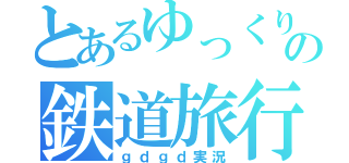 とあるゆっくりの鉄道旅行（ｇｄｇｄ実況）