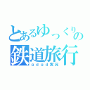 とあるゆっくりの鉄道旅行（ｇｄｇｄ実況）